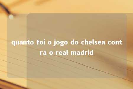 quanto foi o jogo do chelsea contra o real madrid