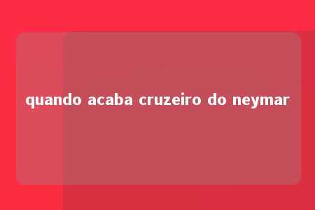 quando acaba cruzeiro do neymar