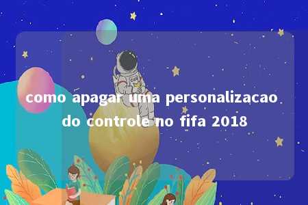 como apagar uma personalizacao do controle no fifa 2018