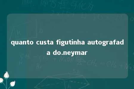 quanto custa figutinha autografada do.neymar