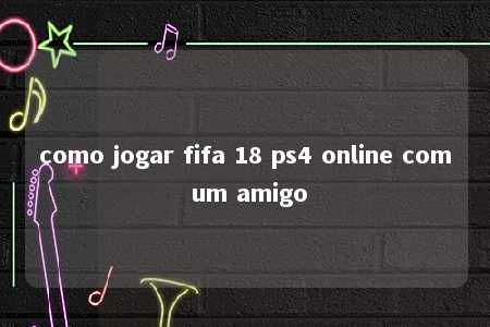 como jogar fifa 18 ps4 online com um amigo