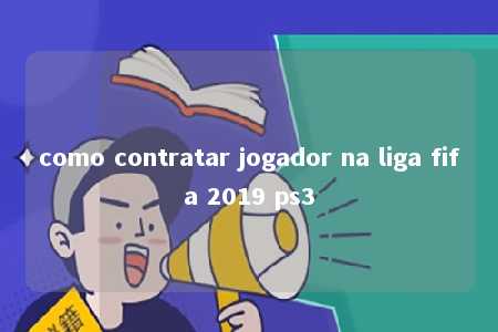 como contratar jogador na liga fifa 2019 ps3