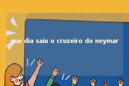 que dia saiu o cruzeiro do neymar