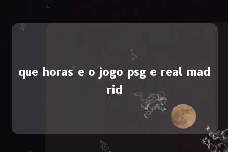 que horas e o jogo psg e real madrid