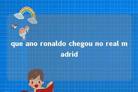 que ano ronaldo chegou no real madrid