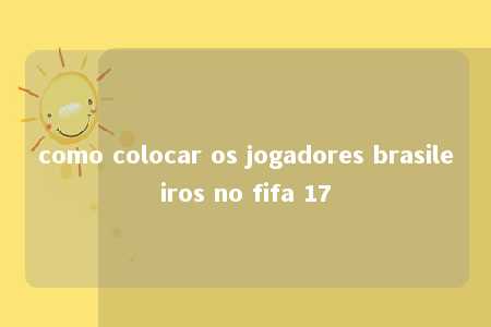 como colocar os jogadores brasileiros no fifa 17