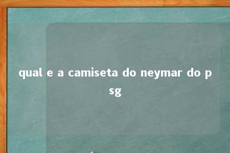 qual e a camiseta do neymar do psg