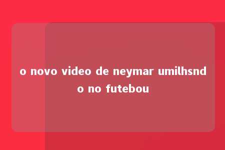 o novo video de neymar umilhsndo no futebou