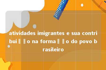 atividades imigrantes e sua contribuição na formação do povo brasileiro