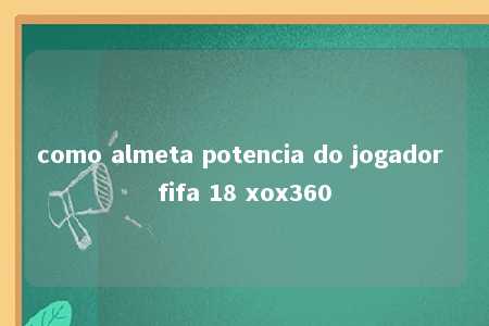 como almeta potencia do jogador fifa 18 xox360