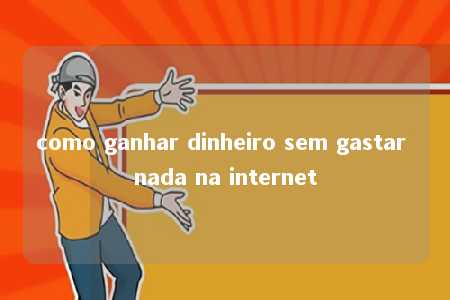 como ganhar dinheiro sem gastar nada na internet