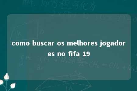 como buscar os melhores jogadores no fifa 19