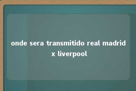 onde sera transmitido real madrid x liverpool