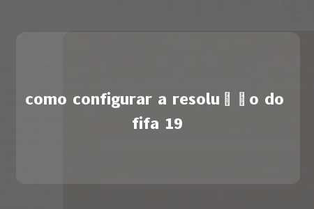 como configurar a resolução do fifa 19