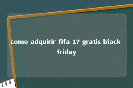 como adquirir fifa 17 gratis black friday