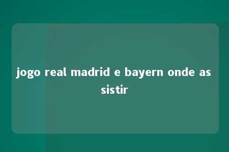 jogo real madrid e bayern onde assistir