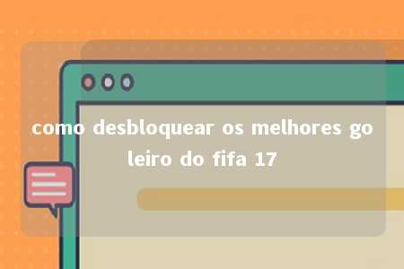 como desbloquear os melhores goleiro do fifa 17