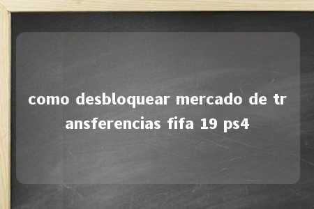 como desbloquear mercado de transferencias fifa 19 ps4