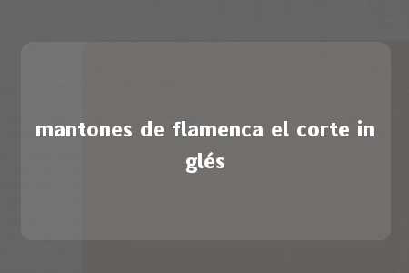 mantones de flamenca el corte inglés