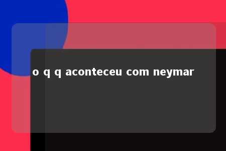 o q q aconteceu com neymar