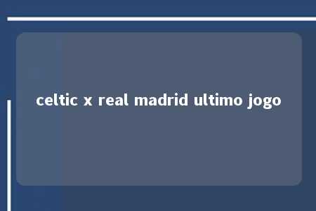 celtic x real madrid ultimo jogo