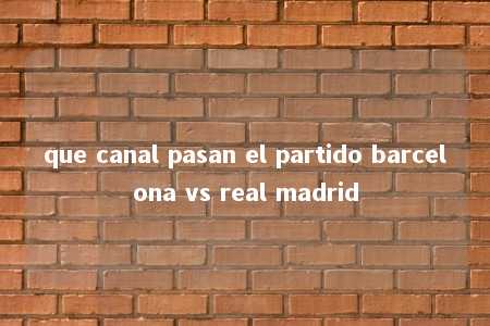 que canal pasan el partido barcelona vs real madrid