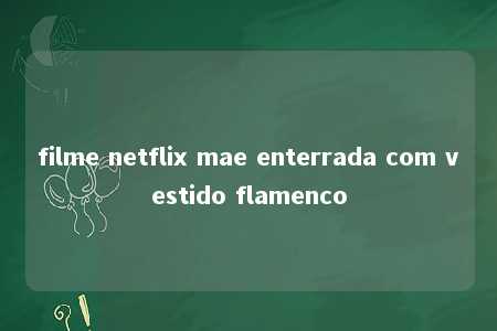 filme netflix mae enterrada com vestido flamenco