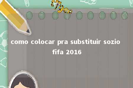 como colocar pra substituir sozio fifa 2016