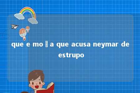 que e moça que acusa neymar de estrupo