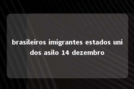 brasileiros imigrantes estados unidos asilo 14 dezembro