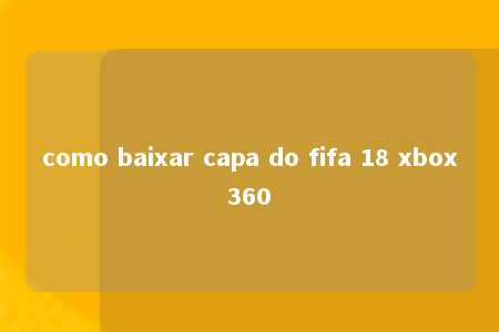 como baixar capa do fifa 18 xbox360