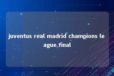 juventus real madrid champions league final