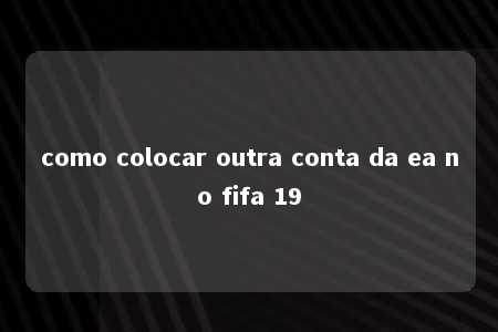 como colocar outra conta da ea no fifa 19