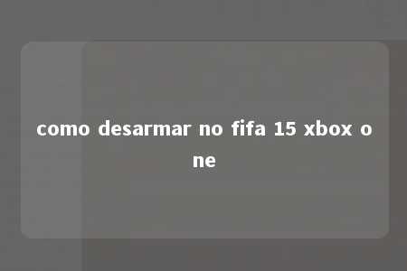 como desarmar no fifa 15 xbox one