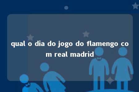 qual o dia do jogo do flamengo com real madrid