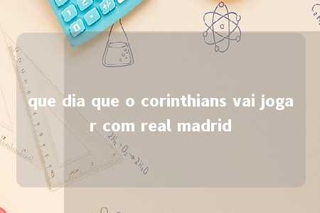 que dia que o corinthians vai jogar com real madrid