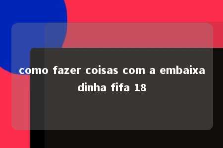 como fazer coisas com a embaixadinha fifa 18