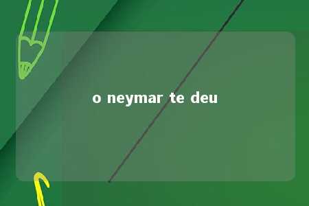 o neymar te deu