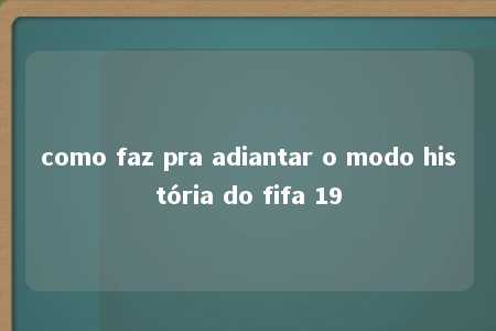 como faz pra adiantar o modo história do fifa 19