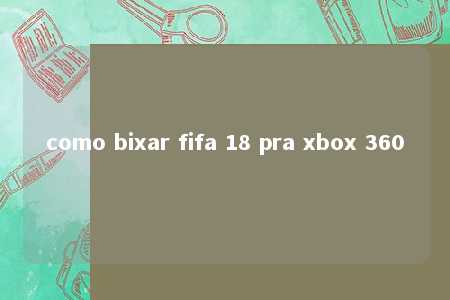 como bixar fifa 18 pra xbox 360