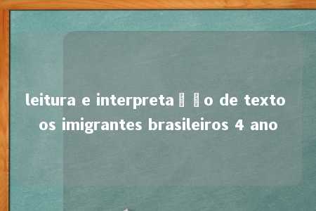 leitura e interpretação de texto os imigrantes brasileiros 4 ano