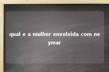 qual e a mulher envolvida com neymar