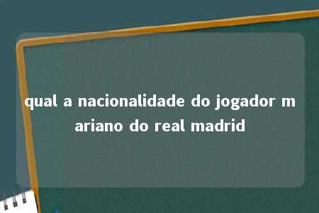 qual a nacionalidade do jogador mariano do real madrid