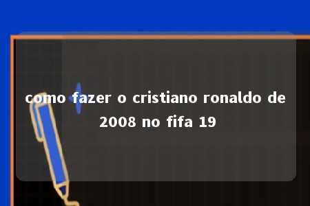 como fazer o cristiano ronaldo de 2008 no fifa 19