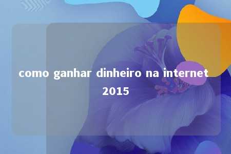 como ganhar dinheiro na internet 2015