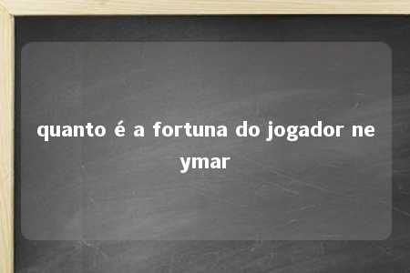 quanto é a fortuna do jogador neymar