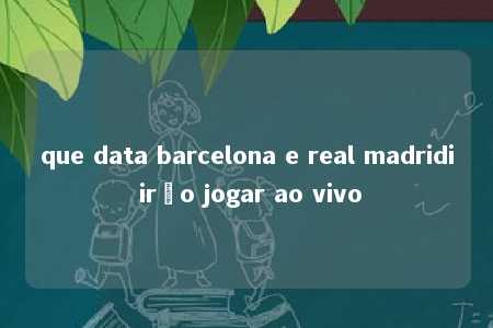 que data barcelona e real madridi irão jogar ao vivo