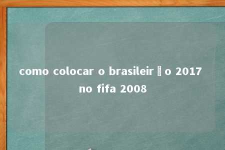 como colocar o brasileirão 2017 no fifa 2008