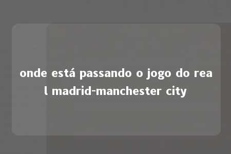 onde está passando o jogo do real madrid-manchester city