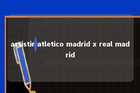 assistir atletico madrid x real madrid